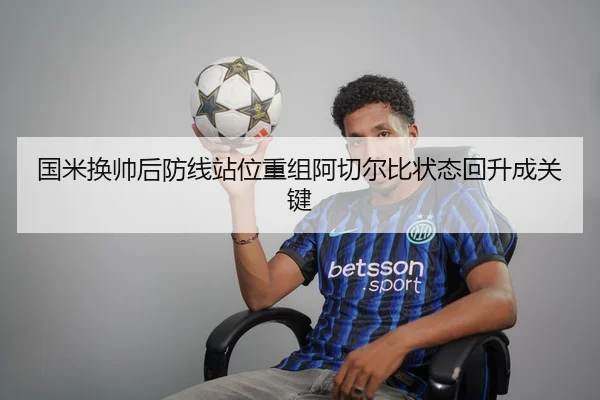 国米换帅后防线站位重组阿切尔比状态回升成关键 - kaiyun