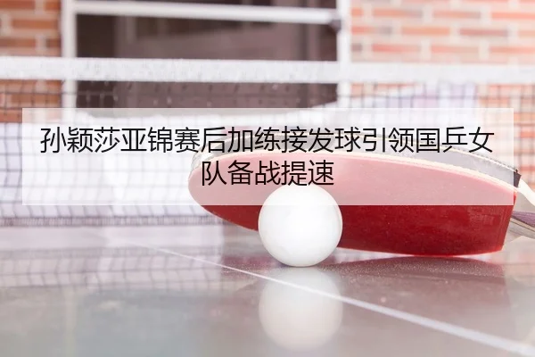 孙颖莎亚锦赛后加练接发球引领国乒女队备战提速 - kaiyun