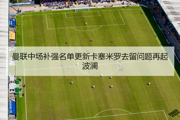 曼联中场补强名单更新卡塞米罗去留问题再起波澜 - kaiyun